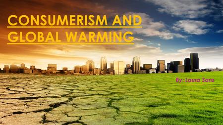 CONSUMERISM AND GLOBAL WARMING By: Laura Sanz.  Global warming is caused when greenhouse gases build up in the atmosphere and trap heat inside  Some.