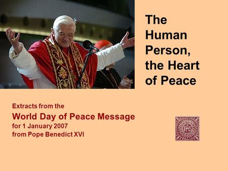 The Human Person, the Heart of Peace Extracts from the World Day of Peace Message for 1 January 2007 from Pope Benedict XVI.