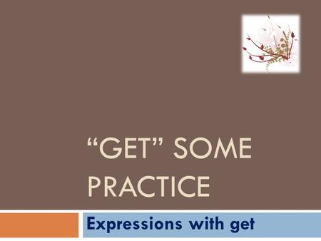 “GET” SOME PRACTICE Expressions with get.