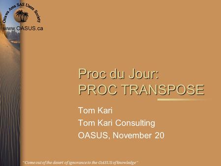 Www.OASUS.ca “Come out of the desert of ignorance to the OASUS of knowledge” Proc du Jour: PROC TRANSPOSE Tom Kari Tom Kari Consulting OASUS, November.