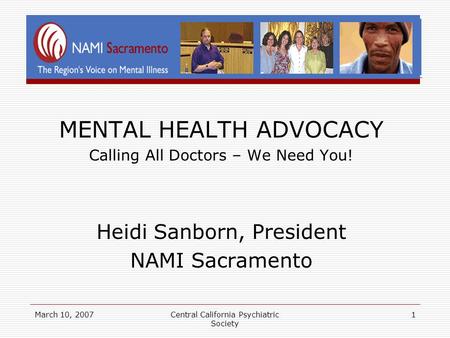 March 10, 2007Central California Psychiatric Society 1 MENTAL HEALTH ADVOCACY Calling All Doctors – We Need You! Heidi Sanborn, President NAMI Sacramento.