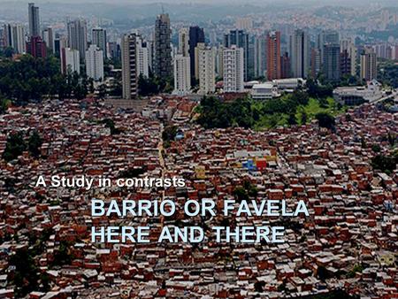 BARRIO OR FAVELA HERE AND THERE A Study in contrasts.