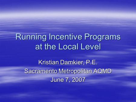 Running Incentive Programs at the Local Level Kristian Damkier, P.E. Sacramento Metropolitan AQMD June 7, 2007.