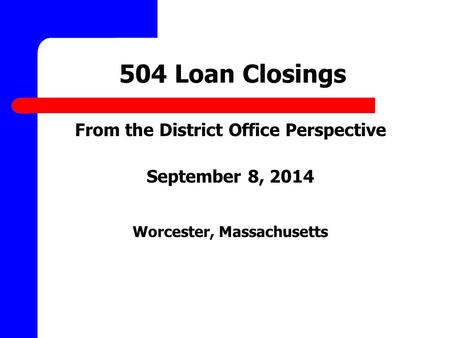 504 Loan Closings From the District Office Perspective September 8, 2014 Worcester, Massachusetts.