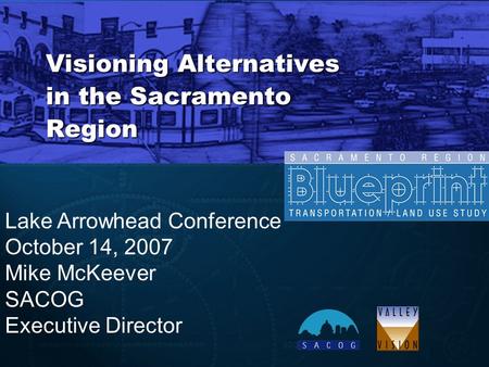 Visioning Alternatives in the Sacramento Region Lake Arrowhead Conference October 14, 2007 Mike McKeever SACOG Executive Director.