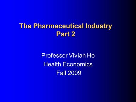 The Pharmaceutical Industry Part 2 Professor Vivian Ho Health Economics Fall 2009.