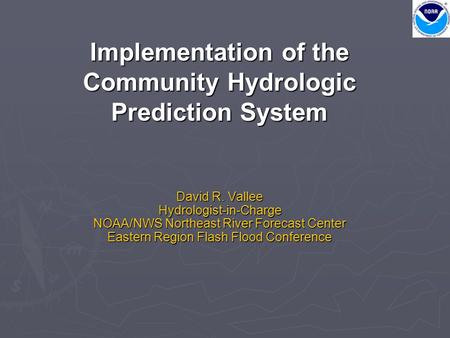 Implementation of the Community Hydrologic Prediction System David R. Vallee Hydrologist-in-Charge NOAA/NWS Northeast River Forecast Center Eastern Region.