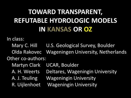 TOWARD TRANSPARENT, REFUTABLE HYDROLOGIC MODELS IN KANSAS OR OZ In class: Mary C. Hill U.S. Geological Survey, Boulder Olda Rakovec Wageningen University,