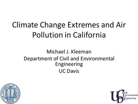 Climate Change Extremes and Air Pollution in California Michael J. Kleeman Department of Civil and Environmental Engineering UC Davis.