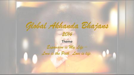 Global Akhanda Bhajans 2014 Theme Expansion is My Life – Love is the Path. Love is life.