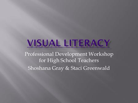 Professional Development Workshop for High School Teachers Shoshana Gray & Staci Greenwald.