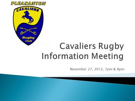 November 27, 2012, 7pm & 8pm.  Welcome  Introductions: The Club, Board & Coaches  Club Mission  Age Group Details, Practices & Matches  Uniform &