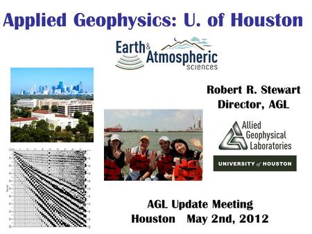 Robert R. Stewart Director, AGL Applied Geophysics: U. of Houston AGL Update Meeting Houston May 2nd, 2012.