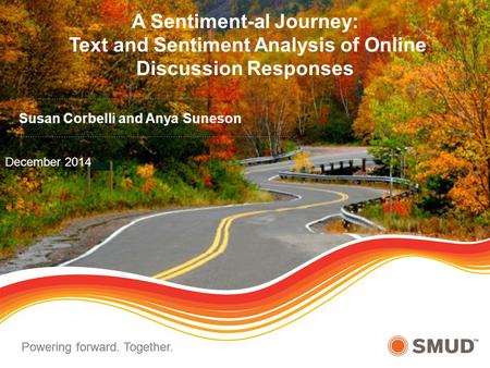 Powering forward. Together. December 2014 A Sentiment-al Journey: Text and Sentiment Analysis of Online Discussion Responses Susan Corbelli and Anya Suneson.