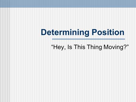 Determining Position “Hey, Is This Thing Moving?”.