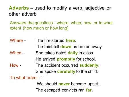 Adverbs – used to modify a verb, adjective or other adverb Answers the questions : where, when, how, or to what extent (how much or how long) Where – The.