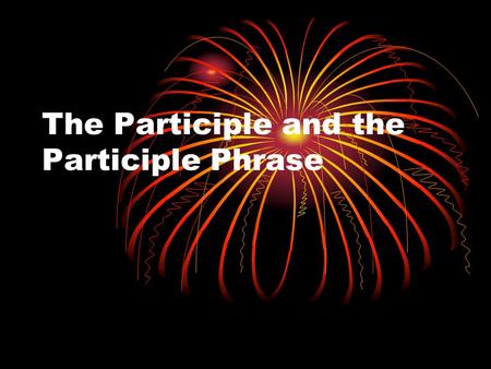 The Participle and the Participle Phrase. Verbals and Verbal Phrases A VERBAL is a word that is formed from a verb but is used as a noun, an adjective.