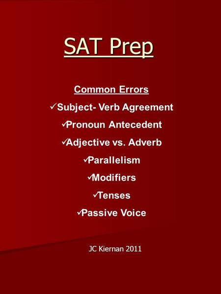 SAT Prep Common Errors Subject- Verb Agreement Pronoun Antecedent Adjective vs. Adverb Parallelism Modifiers Tenses Passive Voice JC Kiernan 2011.