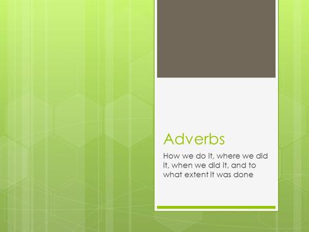 Adverbs How we do it, where we did it, when we did it, and to what extent it was done.