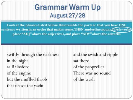 Grammar Warm Up August 27/28 Look at the phrases listed below. Unscramble the parts so that you have ONE sentence written in an order that makes sense.