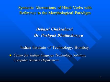 1 Syntactic Alternations of Hindi Verbs with Reference to the Morphological Paradigm Debasri Chakrabarti Debasri Chakrabarti Dr. Pushpak Bhattacharyya.