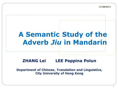 CLSW2013 A Semantic Study of the Adverb Jiu in Mandarin ZHANG Lei LEE Peppina Polun Department of Chinese, Translation and Linguistics, City University.