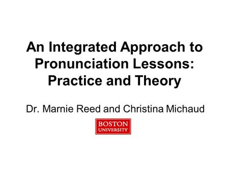 An Integrated Approach to Pronunciation Lessons: Practice and Theory Dr. Marnie Reed and Christina Michaud.