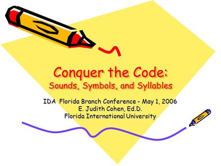 Conquer the Code: Sounds, Symbols, and Syllables IDA Florida Branch Conference - May 1, 2006 E. Judith Cohen, Ed.D. Florida International University.