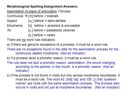 Morphological Spelling Assignment Answersː Assimilation to place of articulation (Yoruba) Continuous  [m̩] before + bilabials Aspect [ɱ ̩] before + labio-dentals.