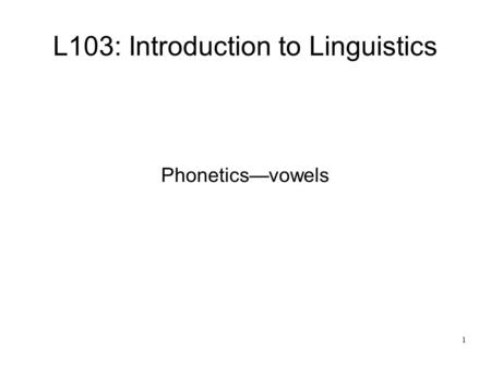 1 L103: Introduction to Linguistics Phonetics—vowels.