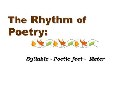 The Rhythm of Poetry: Syllable - Poetic feet - Meter.