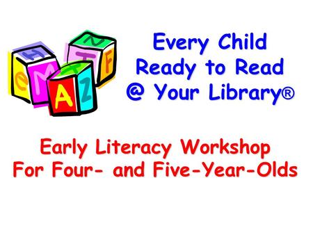 Every Child Ready to Your Library ® Early Literacy Workshop For Four- and Five-Year-Olds.