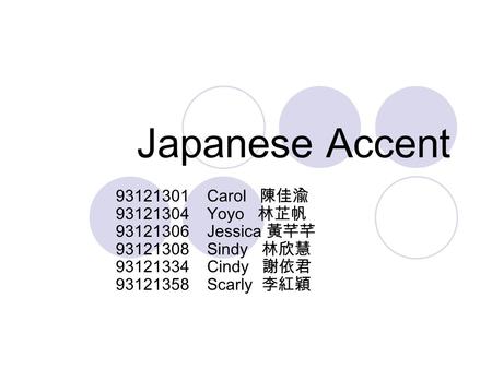 Japanese Accent 93121301 Carol 陳佳渝 93121304 Yoyo 林芷帆 93121306 Jessica 黃芊芊 93121308 Sindy 林欣慧 93121334 Cindy 謝依君 93121358 Scarly 李紅穎.