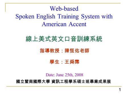 Web-based Spoken English Training System with American Accent 線上美式英文口音訓練系統 指導教授：陳恆佑老師 學生：王舜霈 Date: June 25th, 2008 國立暨南國際大學 資訊工程學系碩士班畢業成果展 1.