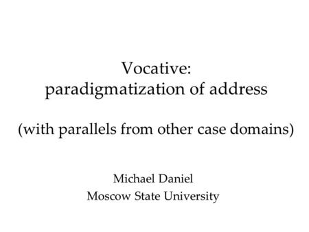 Vocative: paradigmatization of address (with parallels from other case domains) Michael Daniel Moscow State University.