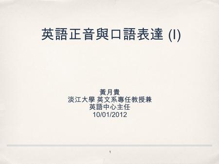 1 英語正音與口語表達 (I) 黃月貴 淡江大學 英文系專任教授兼 英語中心主任 10/01/2012.