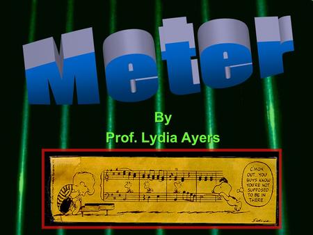 By Prof. Lydia Ayers. MeterMeter the grouping of strong and weak beats into measures to make a regular pulse grouping pulses into patterns of two or more.