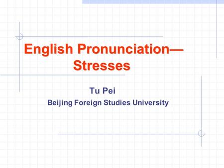 English Pronunciation— Stresses English Pronunciation— Stresses Tu Pei Beijing Foreign Studies University.