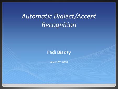 Automatic Dialect/Accent Recognition Fadi Biadsy April 12 th, 2010 1.