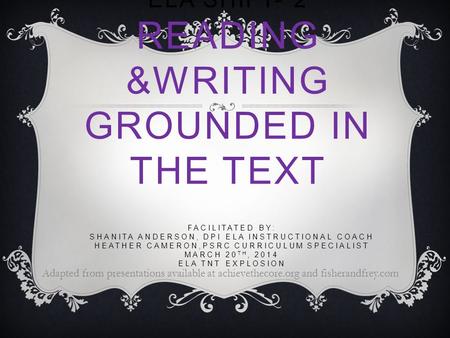 ELA SHIFT- 2 READING &WRITING GROUNDED IN THE TEXT Adapted from presentations available at achievethecore.org and fisherandfrey.com FACILITATED BY: SHANITA.