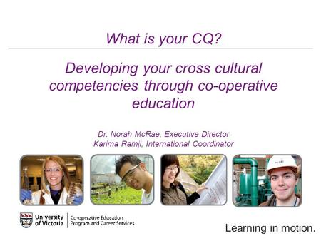 Learning in motion. What is your CQ? Developing your cross cultural competencies through co-operative education Dr. Norah McRae, Executive Director Karima.