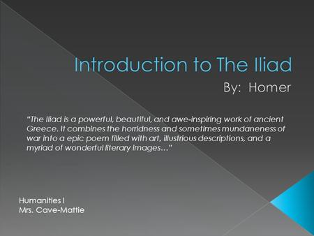 Humanities I Mrs. Cave-Mattie “The Iliad is a powerful, beautiful, and awe-inspiring work of ancient Greece. It combines the horridness and sometimes mundaneness.