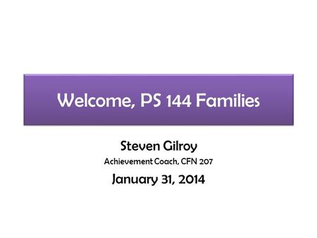 Welcome, PS 144 Families Steven Gilroy Achievement Coach, CFN 207 January 31, 2014.