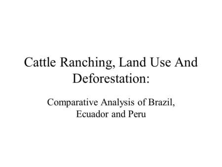 Cattle Ranching, Land Use And Deforestation: Comparative Analysis of Brazil, Ecuador and Peru.