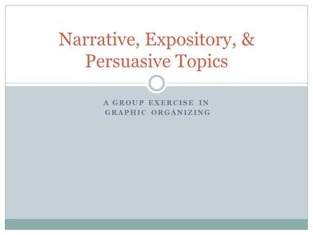 A GROUP EXERCISE IN GRAPHIC ORGANIZING Narrative, Expository, & Persuasive Topics.