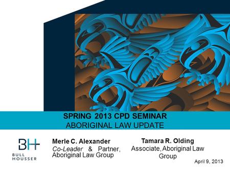 April 9, 2013 SPRING 2013 CPD SEMINAR ABORIGINAL LAW UPDATE Merle C. Alexander Co-Leader & Partner, Aboriginal Law Group Tamara R. Olding Associate, Aboriginal.