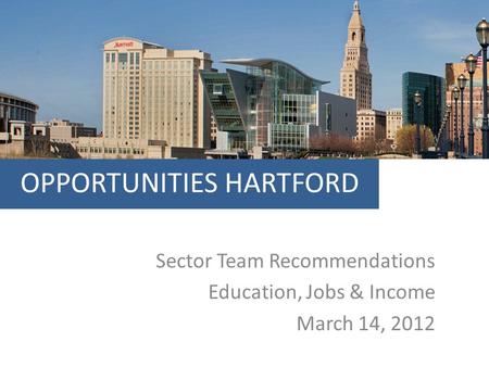 OPPORTUNITIES HARTFORD Sector Team Recommendations Education, Jobs & Income March 14, 2012.