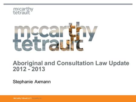 McCarthy Tétrault LLP / mccarthy.ca Aboriginal and Consultation Law Update 2012 - 2013 Stephanie Axmann.