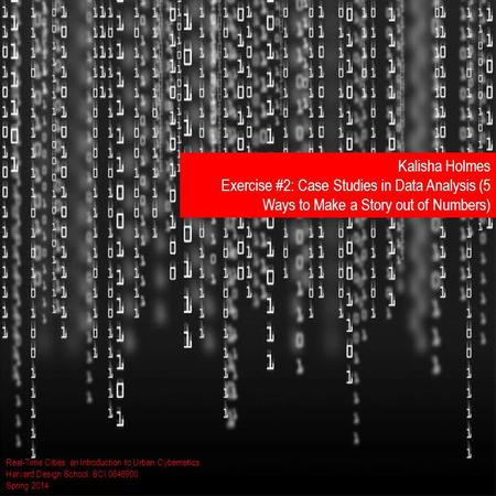 Real-Time Cities: an Introduction to Urban Cybernetics Harvard Design School: SCI 0646900 Spring 2014 Kalisha Holmes Exercise #2: Case Studies in Data.