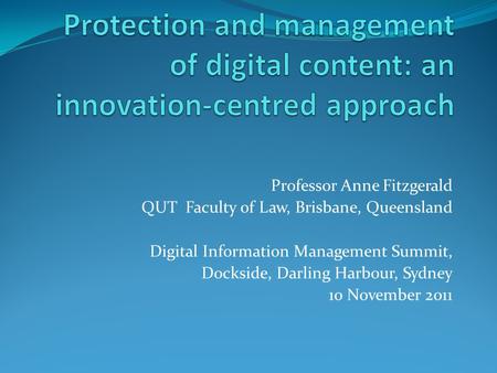 Professor Anne Fitzgerald QUT Faculty of Law, Brisbane, Queensland Digital Information Management Summit, Dockside, Darling Harbour, Sydney 10 November.